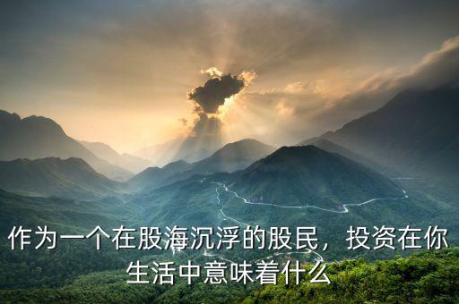 作為一個(gè)在股海沉浮的股民，投資在你生活中意味著什么