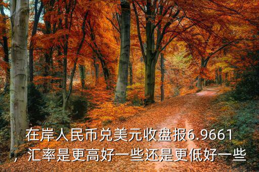 在岸人民幣兌美元收盤報(bào)6.9661，匯率是更高好一些還是更低好一些