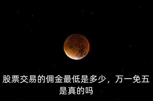 股票交易的傭金最低是多少，萬(wàn)一免五是真的嗎