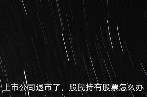 上市公司退市了，股民持有股票怎么辦