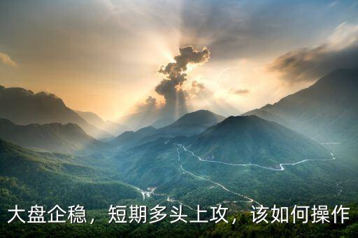 大盤企穩(wěn)，短期多頭上攻，該如何操作