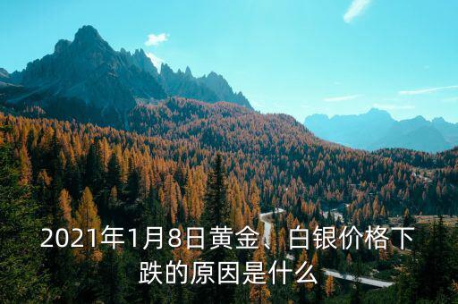 2021年1月8日黃金、白銀價格下跌的原因是什么