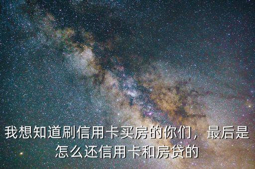 我想知道刷信用卡買房的你們，最后是怎么還信用卡和房貸的