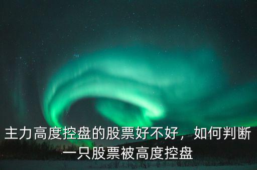 主力高度控盤的股票好不好，如何判斷一只股票被高度控盤