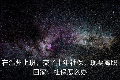 在溫州上班，交了十年社保，現(xiàn)要離職回家，社保怎么辦