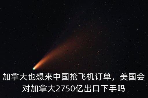 加拿大也想來中國搶飛機(jī)訂單，美國會對加拿大2750億出口下手嗎
