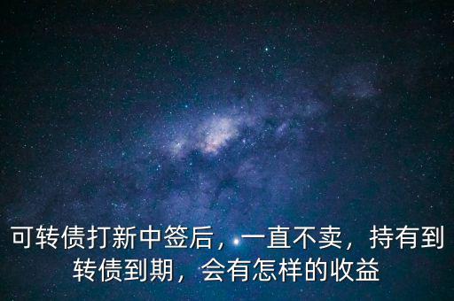 可轉(zhuǎn)債打新中簽后，一直不賣，持有到轉(zhuǎn)債到期，會(huì)有怎樣的收益