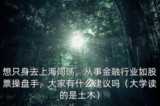想只身去上海闖蕩，從事金融行業(yè)如股票操盤手，大家有什么建議嗎（大學(xué)讀的是土木）
