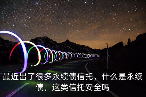 最近出了很多永續(xù)債信托，什么是永續(xù)債，這類信托安全嗎