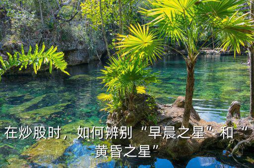 在炒股時(shí)，如何辨別“早晨之星”和“黃昏之星”