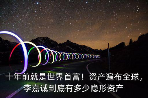 十年前就是世界首富！資產(chǎn)遍布全球，李嘉誠到底有多少隱形資產(chǎn)