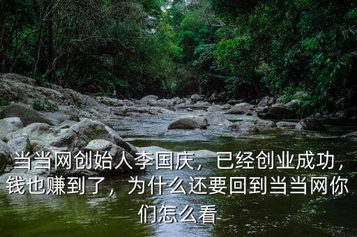 當(dāng)當(dāng)網(wǎng)創(chuàng)始人李國慶，已經(jīng)創(chuàng)業(yè)成功，錢也賺到了，為什么還要回到當(dāng)當(dāng)網(wǎng)你們怎么看