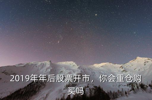 2019年年后股票開市，你會重倉購買嗎