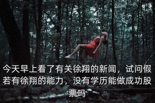 今天早上看了有關徐翔的新聞，試問假若有徐翔的能力，沒有學歷能做成功股票嗎