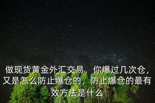 做現(xiàn)貨黃金外匯交易，你爆過(guò)幾次倉(cāng)，又是怎么防止爆倉(cāng)的，防止爆倉(cāng)的最有效方法是什么