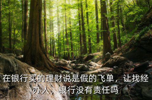 在銀行買的理財說是假的飛單，讓找經(jīng)辦人，銀行沒有責(zé)任嗎
