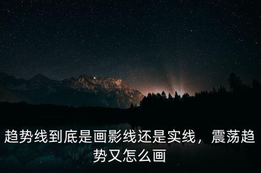 趨勢(shì)線到底是畫(huà)影線還是實(shí)線，震蕩趨勢(shì)又怎么畫(huà)