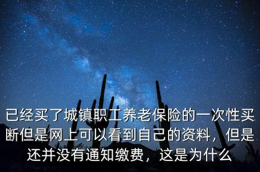 已經(jīng)買了城鎮(zhèn)職工養(yǎng)老保險(xiǎn)的一次性買斷但是網(wǎng)上可以看到自己的資料，但是還并沒有通知繳費(fèi)，這是為什么
