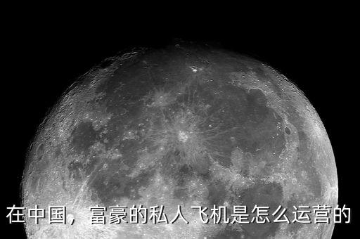 在中國，富豪的私人飛機是怎么運營的