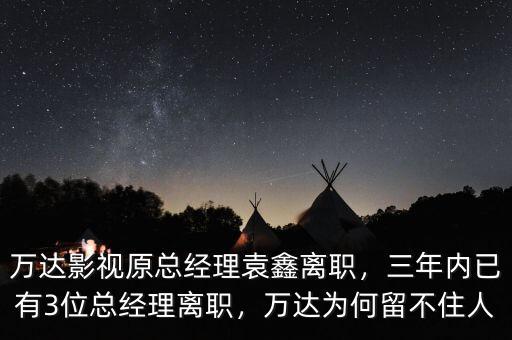 萬達影視原總經(jīng)理袁鑫離職，三年內(nèi)已有3位總經(jīng)理離職，萬達為何留不住人