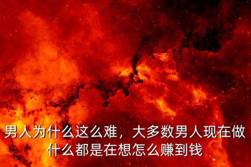 男人為什么這么難，大多數(shù)男人現(xiàn)在做什么都是在想怎么賺到錢(qián)