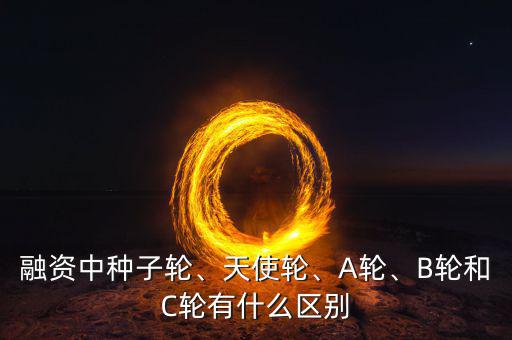 融資中種子輪、天使輪、A輪、B輪和C輪有什么區(qū)別