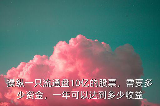 操縱一只流通盤10億的股票，需要多少資金，一年可以達(dá)到多少收益