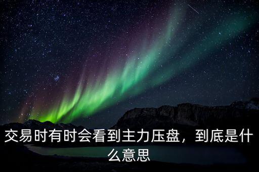 交易時有時會看到主力壓盤，到底是什么意思