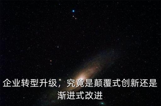 企業(yè)轉(zhuǎn)型升級(jí)，究竟是顛覆式創(chuàng)新還是漸進(jìn)式改進(jìn)