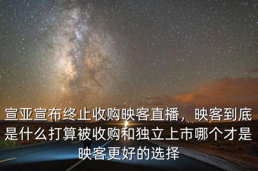 宣亞宣布終止收購映客直播，映客到底是什么打算被收購和獨立上市哪個才是映客更好的選擇