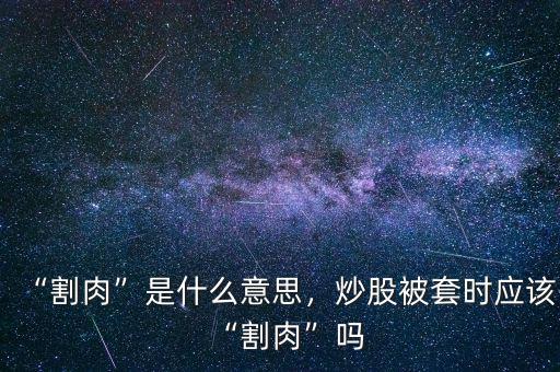 “割肉”是什么意思，炒股被套時(shí)應(yīng)該“割肉”嗎