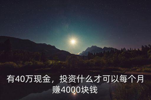 有40萬現(xiàn)金，投資什么才可以每個月賺4000塊錢