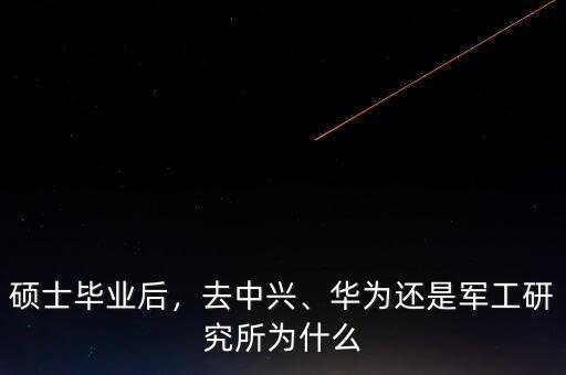碩士畢業(yè)后，去中興、華為還是軍工研究所為什么