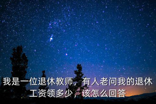 我是一位退休教師，有人老問我的退休工資領(lǐng)多少，該怎么回答
