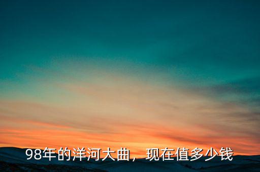 98年的洋河大曲，現(xiàn)在值多少錢(qián)
