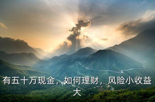 有五十萬(wàn)現(xiàn)金，如何理財(cái)，風(fēng)險(xiǎn)小收益大