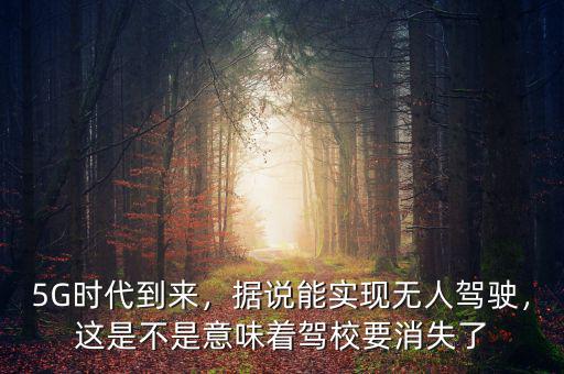 5G時代到來，據(jù)說能實(shí)現(xiàn)無人駕駛，這是不是意味著駕校要消失了