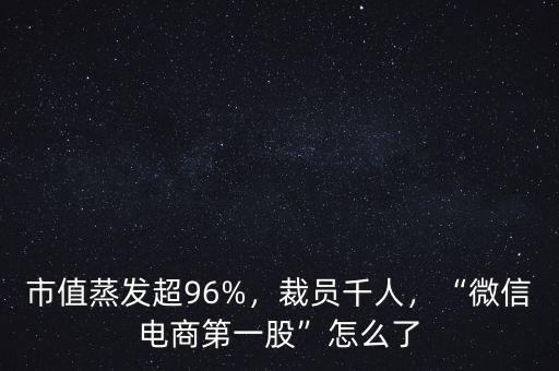 市值蒸發(fā)超96%，裁員千人，“微信電商第一股”怎么了