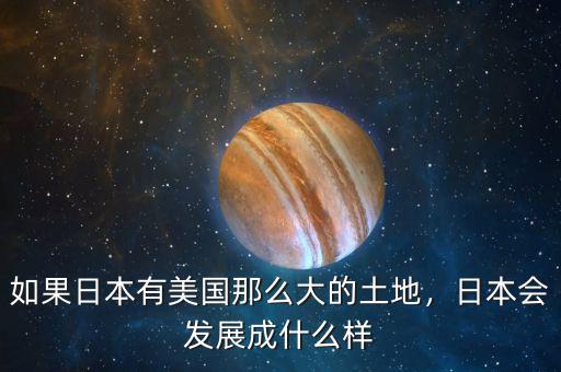 如果日本有美國那么大的土地，日本會(huì)發(fā)展成什么樣