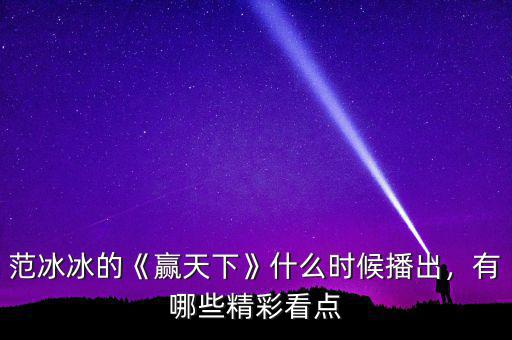 范冰冰的《贏天下》什么時(shí)候播出，有哪些精彩看點(diǎn)