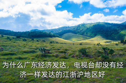 為什么廣東經(jīng)濟發(fā)達，電視臺卻沒有經(jīng)濟一樣發(fā)達的江浙滬地區(qū)好