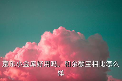 京東小金庫好用嗎，和余額寶相比怎么樣