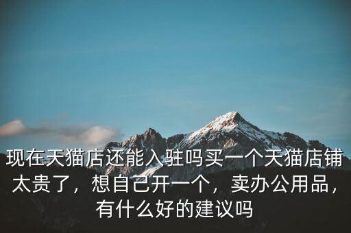 現(xiàn)在天貓店還能入駐嗎買一個天貓店鋪太貴了，想自己開一個，賣辦公用品，有什么好的建議嗎