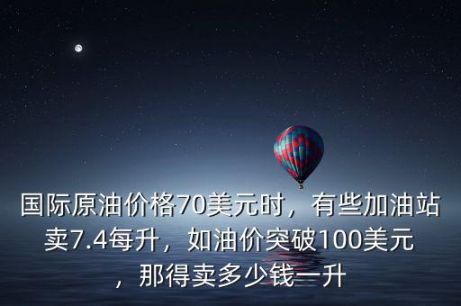 國際原油價格70美元時，有些加油站賣7.4每升，如油價突破100美元，那得賣多少錢一升