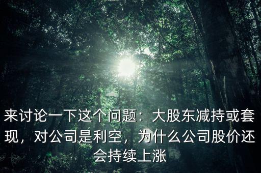 來(lái)討論一下這個(gè)問(wèn)題：大股東減持或套現(xiàn)，對(duì)公司是利空，為什么公司股價(jià)還會(huì)持續(xù)上漲