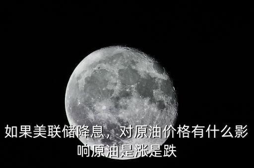 如果美聯儲降息，對原油價格有什么影響原油是漲是跌