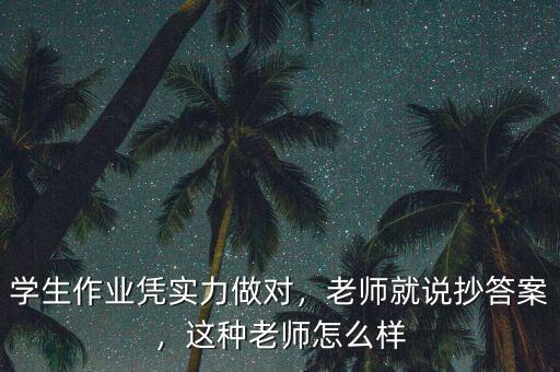 學(xué)生作業(yè)憑實(shí)力做對(duì)，老師就說(shuō)抄答案，這種老師怎么樣