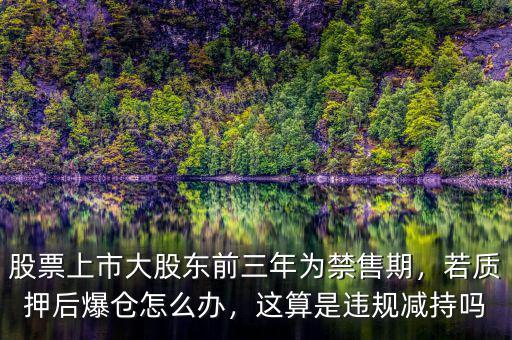 股票上市大股東前三年為禁售期，若質(zhì)押后爆倉怎么辦，這算是違規(guī)減持嗎