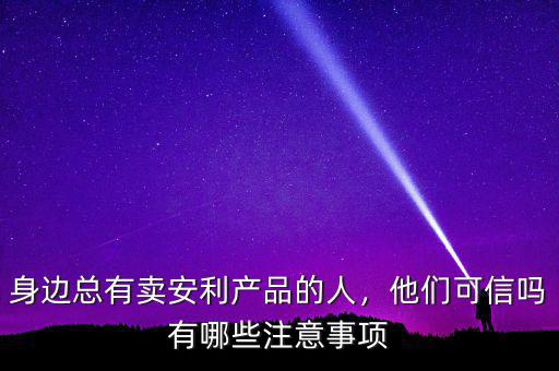 身邊總有賣安利產(chǎn)品的人，他們可信嗎有哪些注意事項(xiàng)