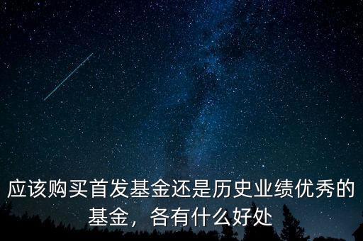 應(yīng)該購買首發(fā)基金還是歷史業(yè)績優(yōu)秀的基金，各有什么好處